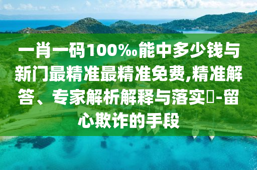 一肖一码100‰能中多少钱与新门最精准最精准免费,精准解答、专家解析解释与落实​-留心欺诈的手段