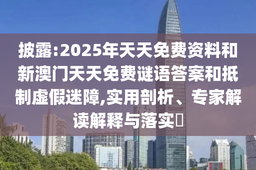 披露:2025年天天免费资料和新澳门天天免费谜语答案和抵制虚假迷障,实用剖析、专家解读解释与落实​