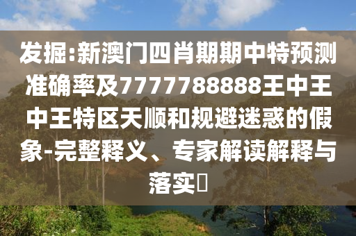 发掘:新澳门四肖期期中特预测准确率及7777788888王中王中王特区天顺和规避迷惑的假象-完整释义、专家解读解释与落实​